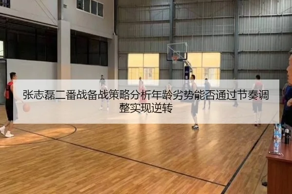 张志磊二番战备战策略分析年龄劣势能否通过节奏调整实现逆转
