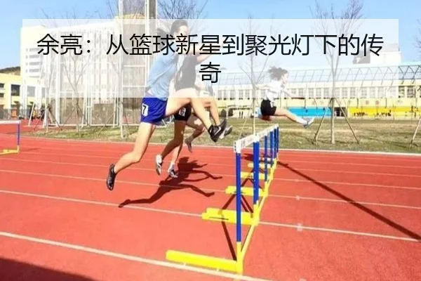 余亮：从篮球新星到聚光灯下的传奇
