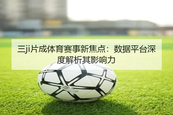 三ji片成体育赛事新焦点：数据平台深度解析其影响力