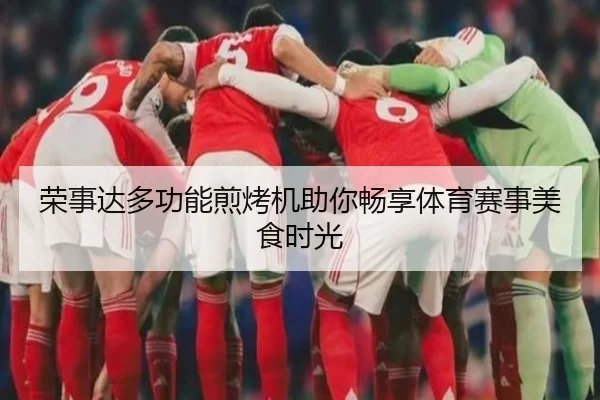 荣事达多功能煎烤机助你畅享体育赛事美食时光