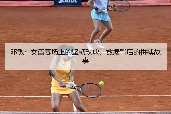 邓敏：女篮赛场上的坚韧玫瑰，数据背后的拼搏故事