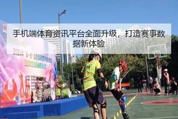 手机端体育资讯平台全面升级，打造赛事数据新体验