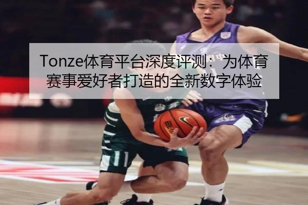 Tonze体育平台深度评测：为体育赛事爱好者打造的全新数字体验
