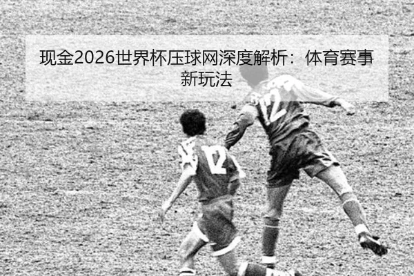 现金2026世界杯压球网深度解析：体育赛事新玩法