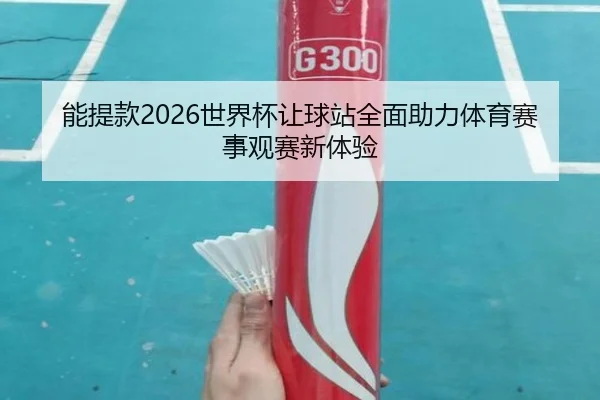 能提款2026世界杯让球站全面助力体育赛事观赛新体验